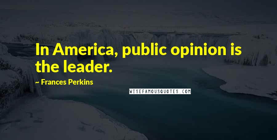 Frances Perkins Quotes: In America, public opinion is the leader.
