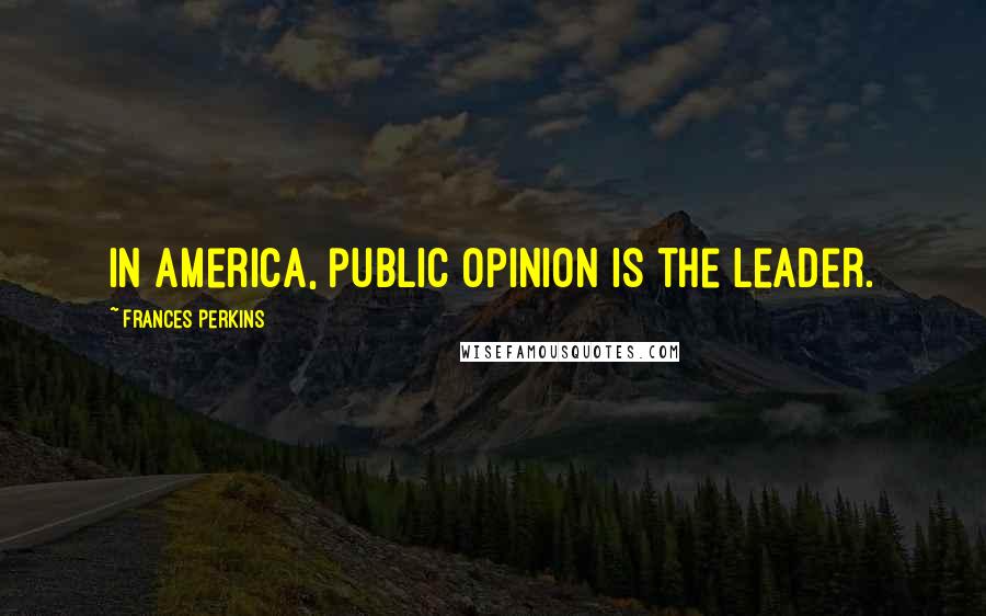 Frances Perkins Quotes: In America, public opinion is the leader.