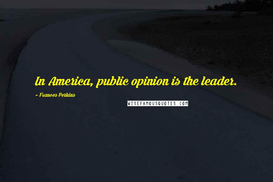 Frances Perkins Quotes: In America, public opinion is the leader.