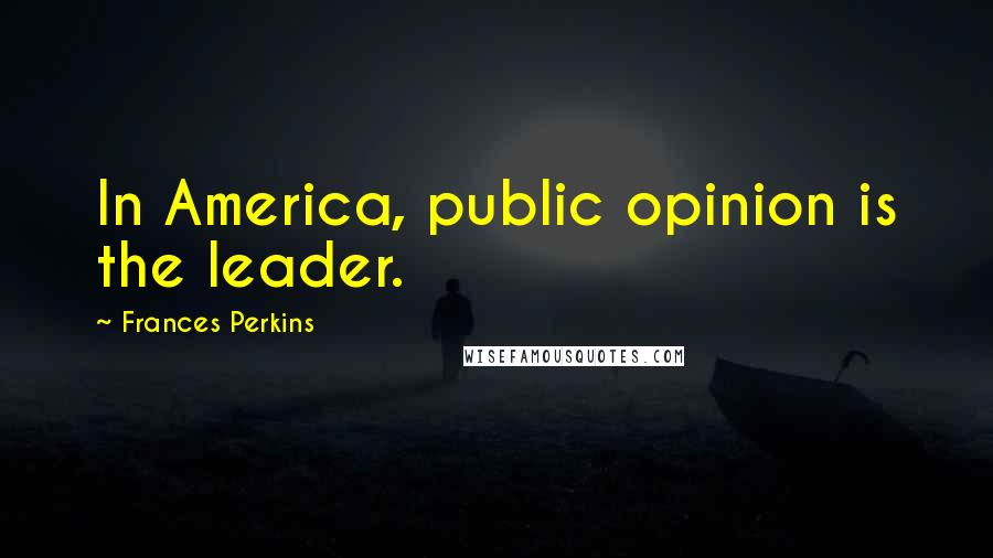 Frances Perkins Quotes: In America, public opinion is the leader.