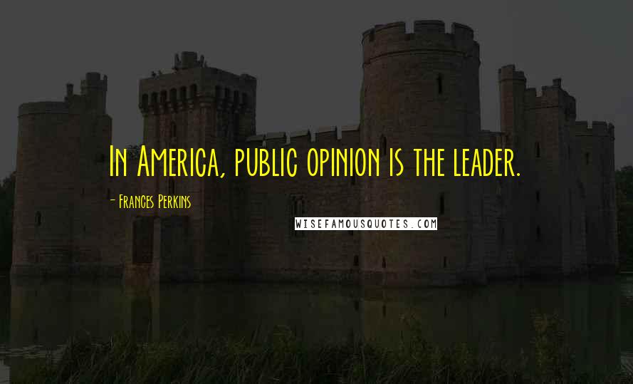 Frances Perkins Quotes: In America, public opinion is the leader.