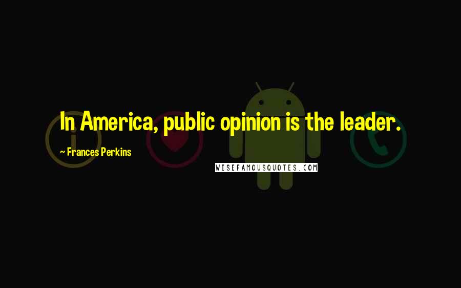 Frances Perkins Quotes: In America, public opinion is the leader.