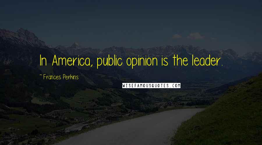 Frances Perkins Quotes: In America, public opinion is the leader.