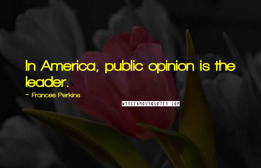 Frances Perkins Quotes: In America, public opinion is the leader.