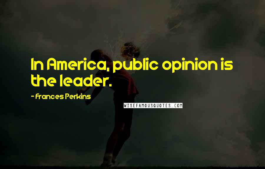 Frances Perkins Quotes: In America, public opinion is the leader.