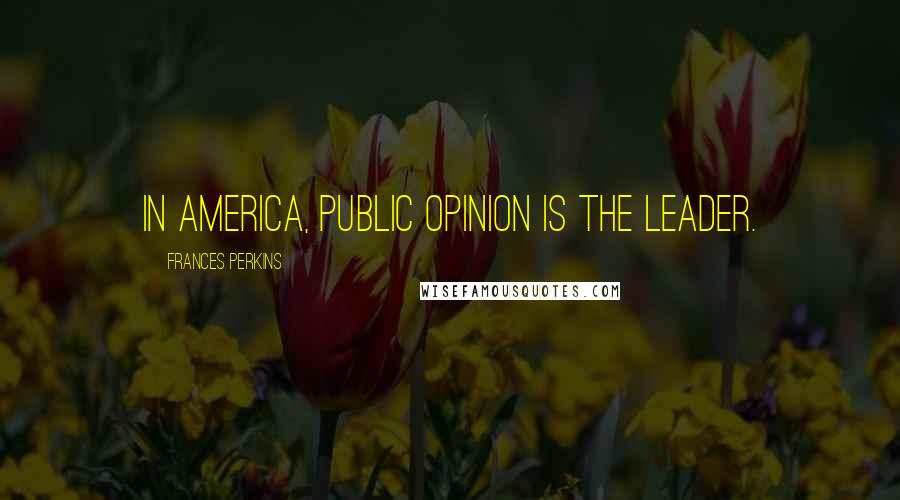 Frances Perkins Quotes: In America, public opinion is the leader.