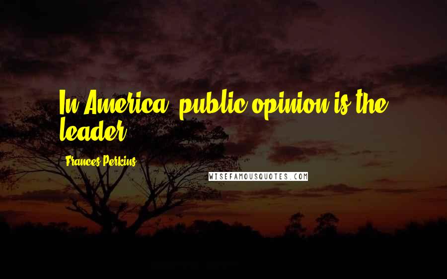 Frances Perkins Quotes: In America, public opinion is the leader.