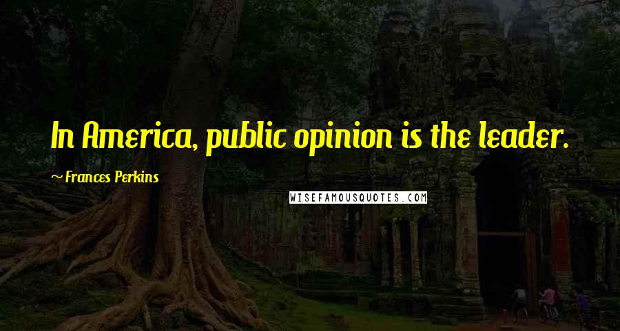 Frances Perkins Quotes: In America, public opinion is the leader.