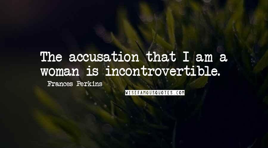 Frances Perkins Quotes: The accusation that I am a woman is incontrovertible.