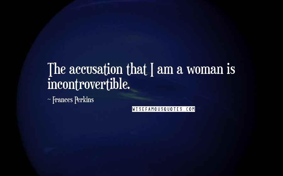 Frances Perkins Quotes: The accusation that I am a woman is incontrovertible.