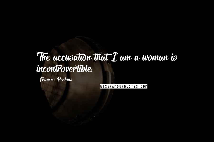 Frances Perkins Quotes: The accusation that I am a woman is incontrovertible.