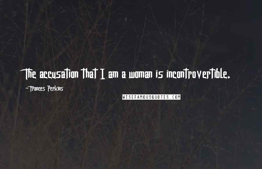 Frances Perkins Quotes: The accusation that I am a woman is incontrovertible.