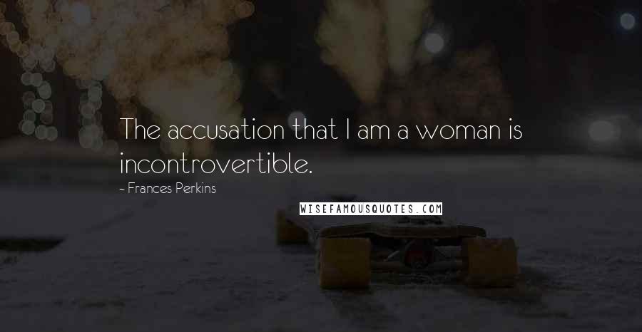 Frances Perkins Quotes: The accusation that I am a woman is incontrovertible.