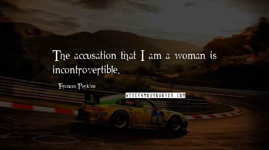 Frances Perkins Quotes: The accusation that I am a woman is incontrovertible.