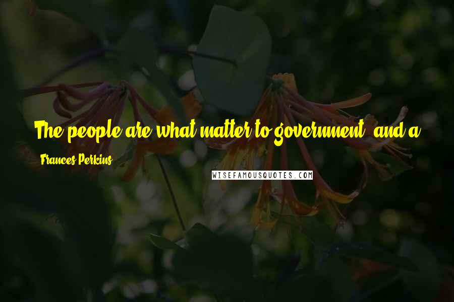 Frances Perkins Quotes: The people are what matter to government, and a government should aim to give all the people under its jurisdiction the best possible life.