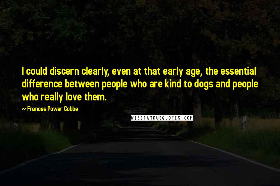 Frances Power Cobbe Quotes: I could discern clearly, even at that early age, the essential difference between people who are kind to dogs and people who really love them.