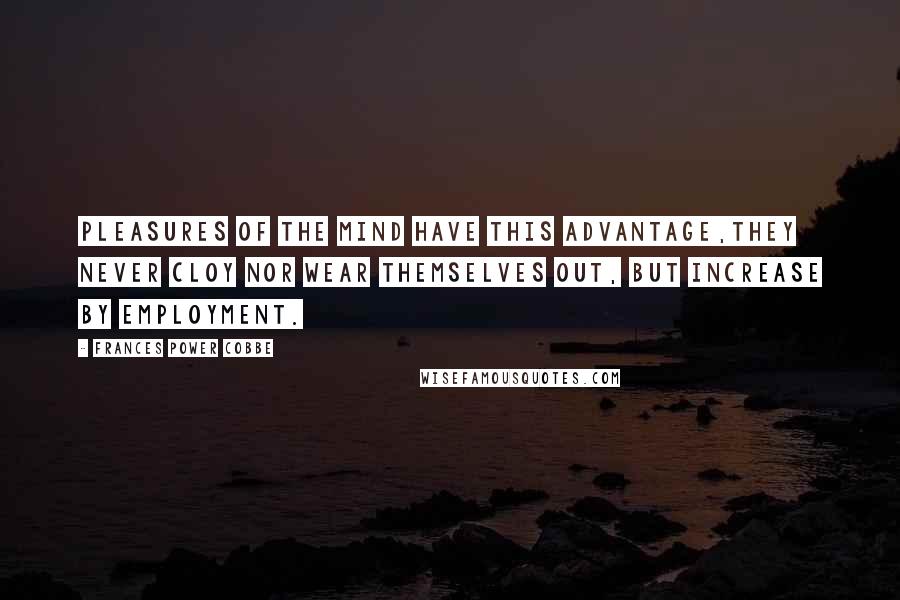 Frances Power Cobbe Quotes: Pleasures of the mind have this advantage,they never cloy nor wear themselves out, but increase by employment.