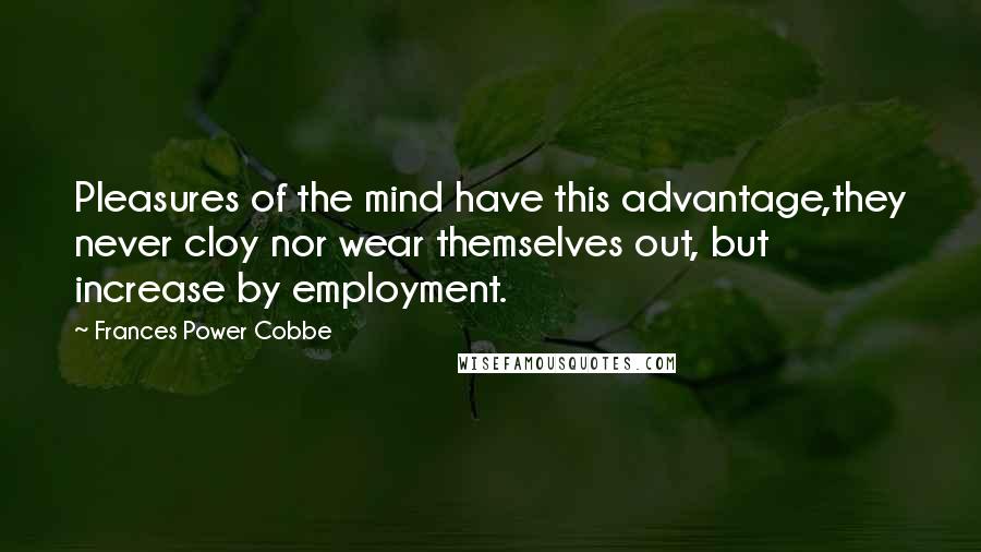 Frances Power Cobbe Quotes: Pleasures of the mind have this advantage,they never cloy nor wear themselves out, but increase by employment.