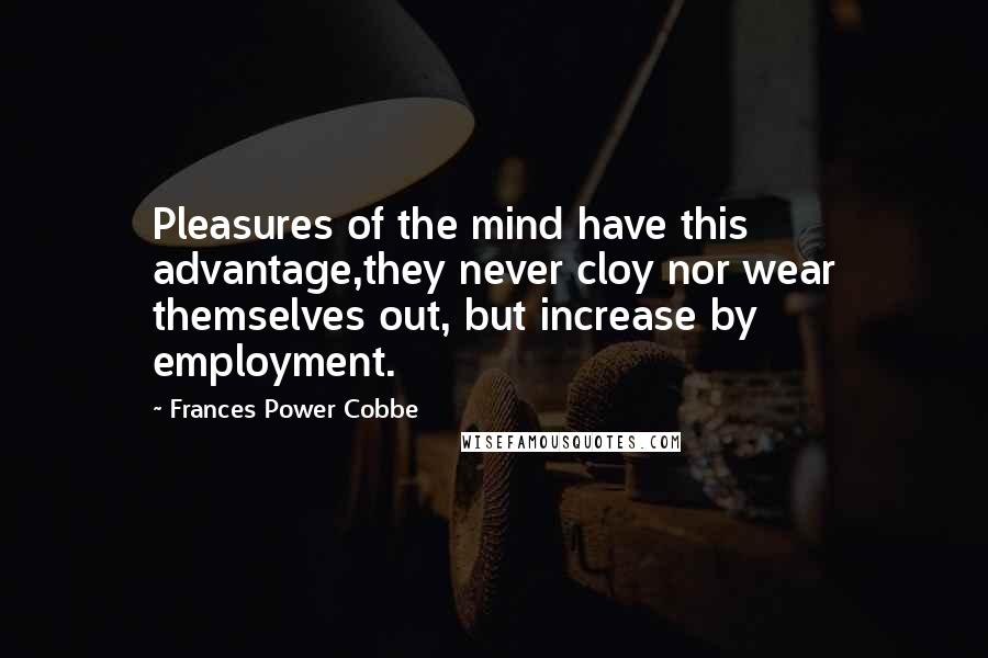 Frances Power Cobbe Quotes: Pleasures of the mind have this advantage,they never cloy nor wear themselves out, but increase by employment.
