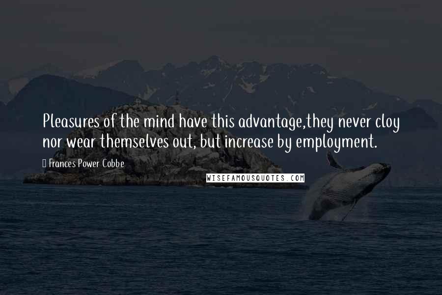 Frances Power Cobbe Quotes: Pleasures of the mind have this advantage,they never cloy nor wear themselves out, but increase by employment.