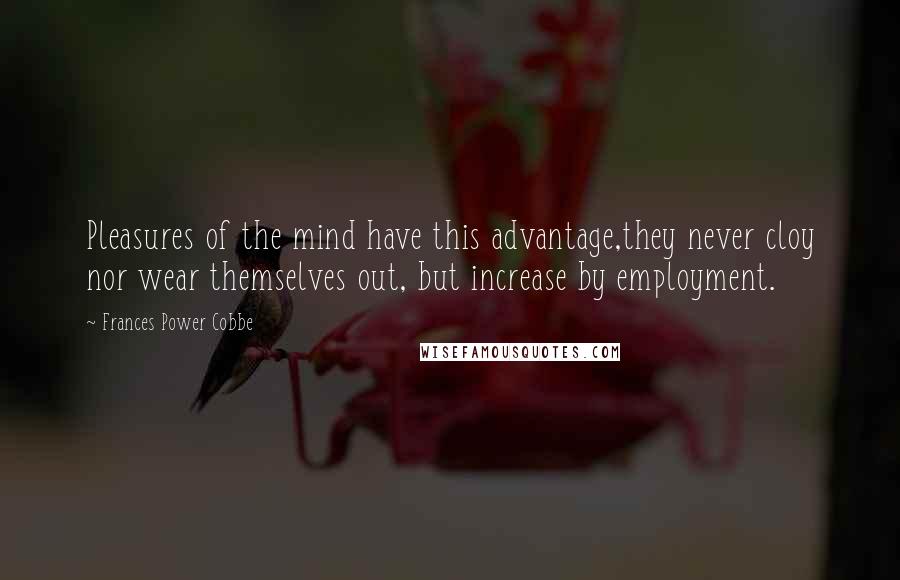 Frances Power Cobbe Quotes: Pleasures of the mind have this advantage,they never cloy nor wear themselves out, but increase by employment.