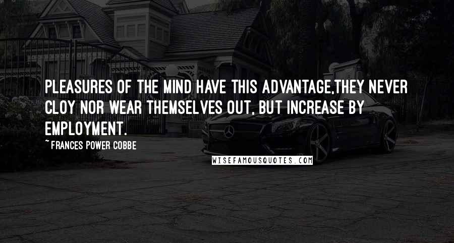 Frances Power Cobbe Quotes: Pleasures of the mind have this advantage,they never cloy nor wear themselves out, but increase by employment.