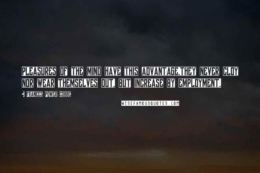Frances Power Cobbe Quotes: Pleasures of the mind have this advantage,they never cloy nor wear themselves out, but increase by employment.