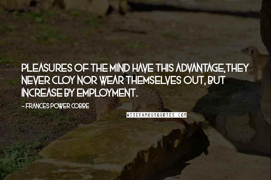 Frances Power Cobbe Quotes: Pleasures of the mind have this advantage,they never cloy nor wear themselves out, but increase by employment.