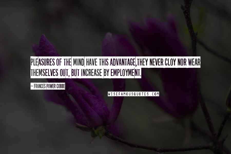 Frances Power Cobbe Quotes: Pleasures of the mind have this advantage,they never cloy nor wear themselves out, but increase by employment.