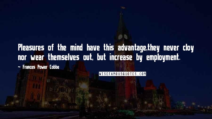 Frances Power Cobbe Quotes: Pleasures of the mind have this advantage,they never cloy nor wear themselves out, but increase by employment.