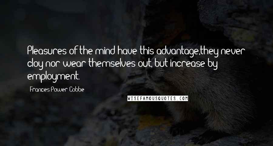 Frances Power Cobbe Quotes: Pleasures of the mind have this advantage,they never cloy nor wear themselves out, but increase by employment.