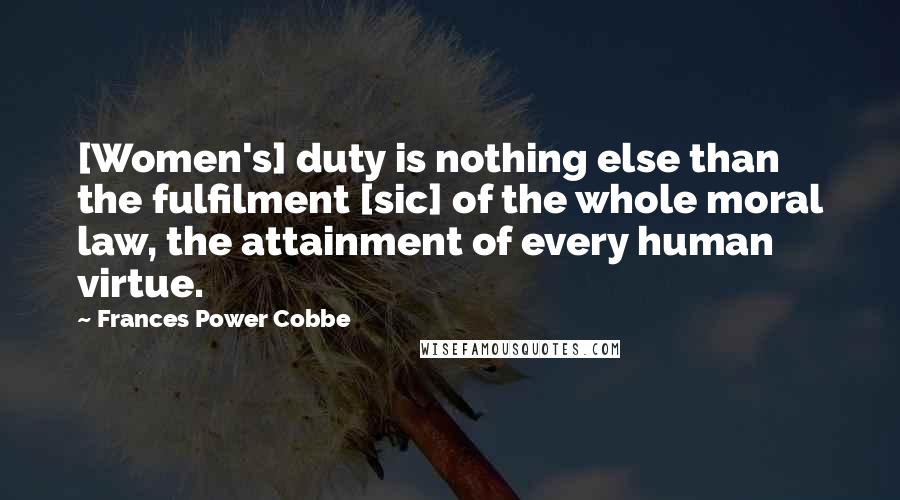 Frances Power Cobbe Quotes: [Women's] duty is nothing else than the fulfilment [sic] of the whole moral law, the attainment of every human virtue.