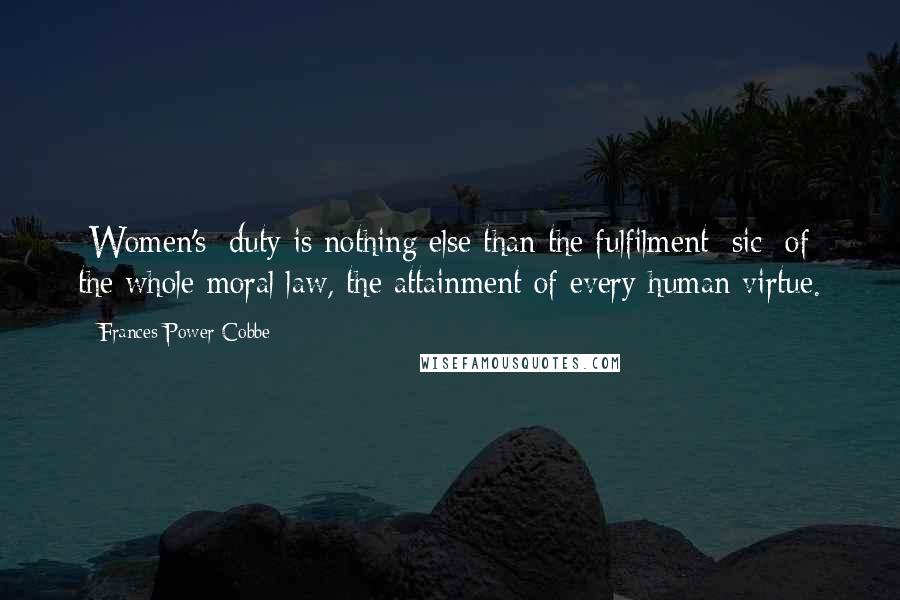 Frances Power Cobbe Quotes: [Women's] duty is nothing else than the fulfilment [sic] of the whole moral law, the attainment of every human virtue.