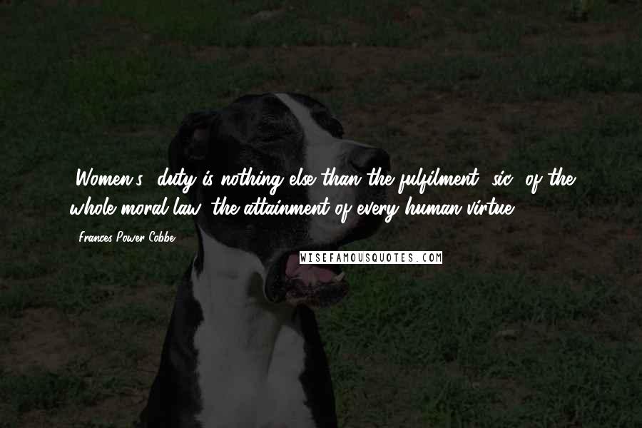 Frances Power Cobbe Quotes: [Women's] duty is nothing else than the fulfilment [sic] of the whole moral law, the attainment of every human virtue.