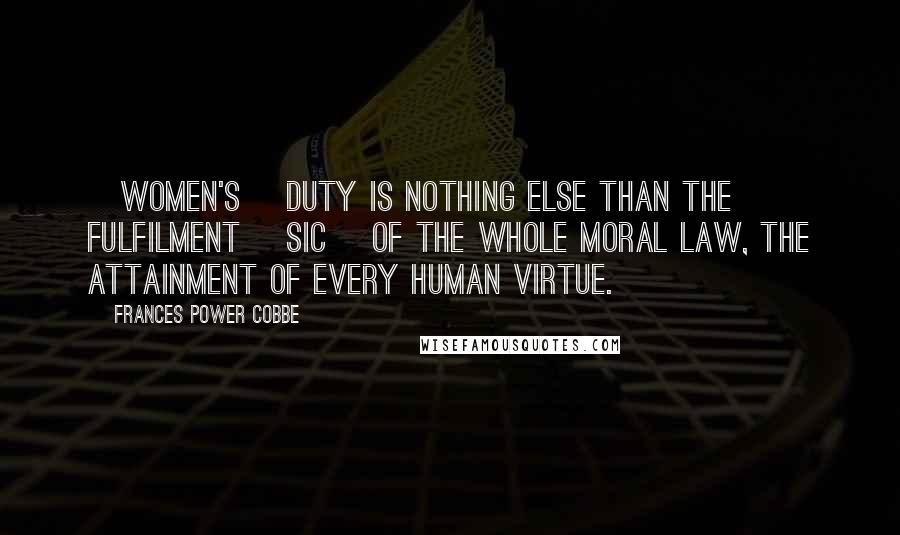Frances Power Cobbe Quotes: [Women's] duty is nothing else than the fulfilment [sic] of the whole moral law, the attainment of every human virtue.