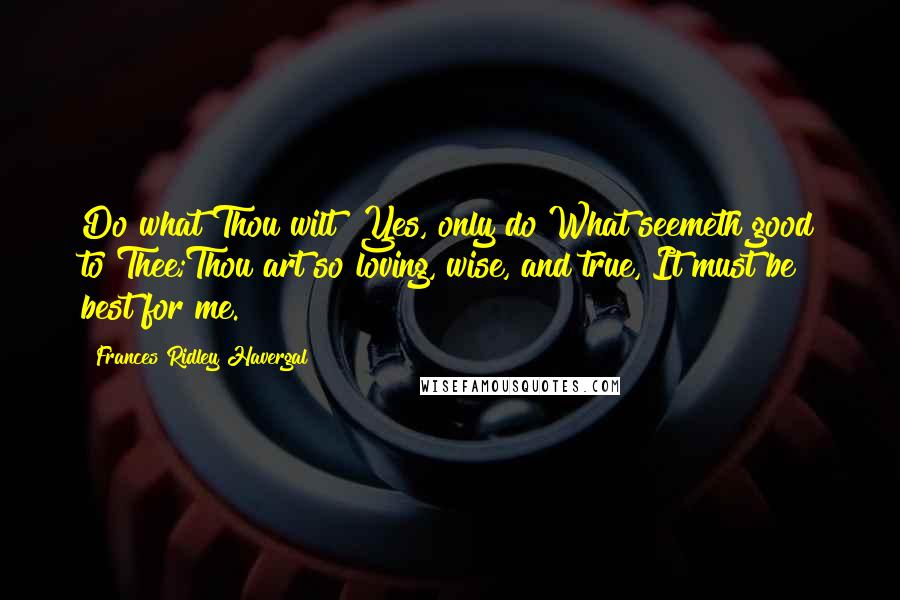 Frances Ridley Havergal Quotes: Do what Thou wilt! Yes, only do What seemeth good to Thee;Thou art so loving, wise, and true, It must be best for me.