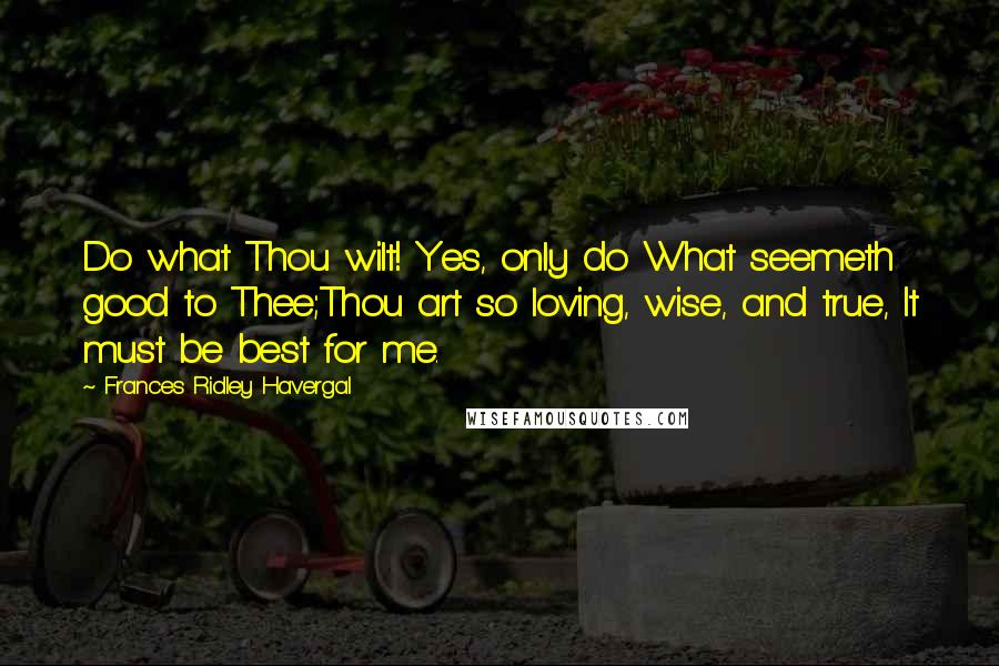 Frances Ridley Havergal Quotes: Do what Thou wilt! Yes, only do What seemeth good to Thee;Thou art so loving, wise, and true, It must be best for me.