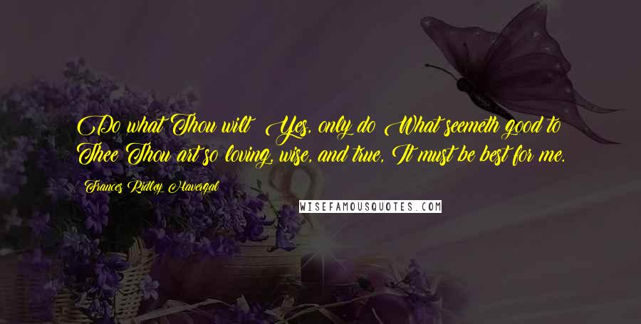 Frances Ridley Havergal Quotes: Do what Thou wilt! Yes, only do What seemeth good to Thee;Thou art so loving, wise, and true, It must be best for me.