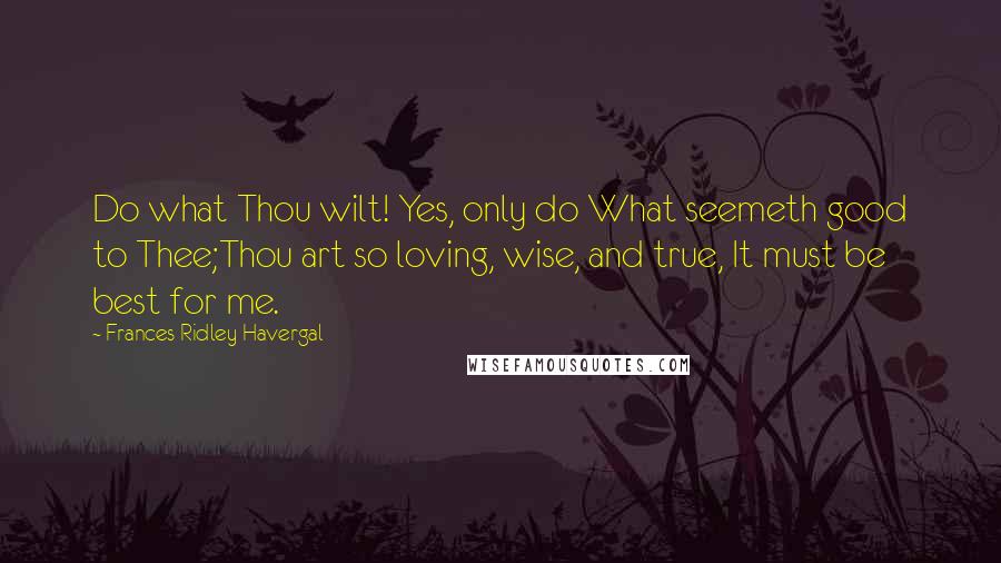 Frances Ridley Havergal Quotes: Do what Thou wilt! Yes, only do What seemeth good to Thee;Thou art so loving, wise, and true, It must be best for me.