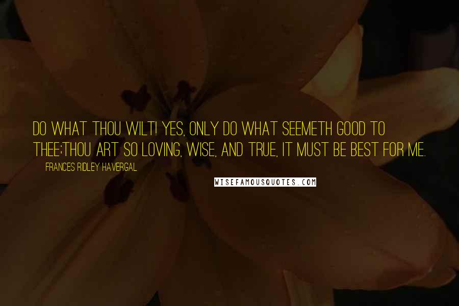 Frances Ridley Havergal Quotes: Do what Thou wilt! Yes, only do What seemeth good to Thee;Thou art so loving, wise, and true, It must be best for me.