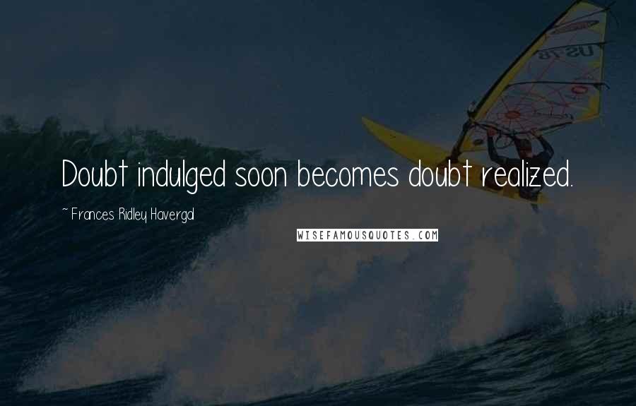 Frances Ridley Havergal Quotes: Doubt indulged soon becomes doubt realized.