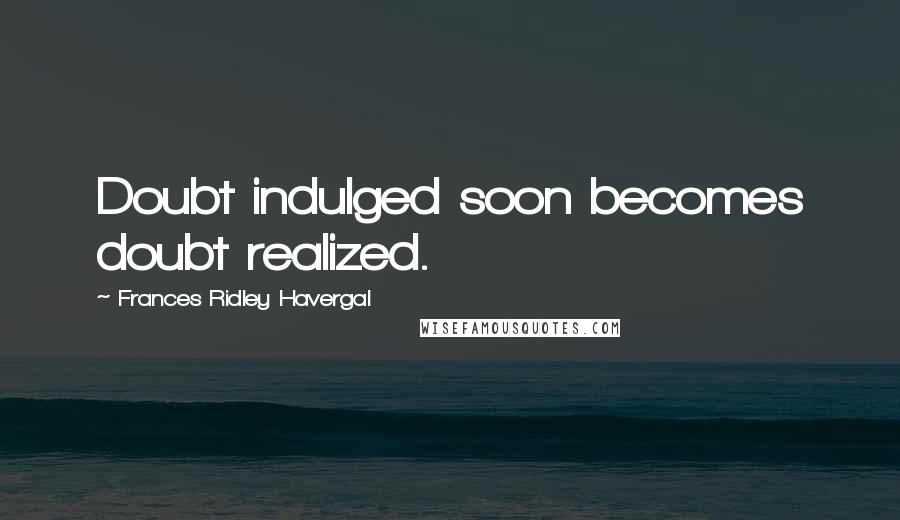 Frances Ridley Havergal Quotes: Doubt indulged soon becomes doubt realized.