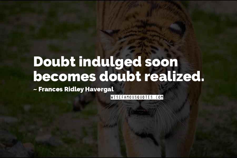 Frances Ridley Havergal Quotes: Doubt indulged soon becomes doubt realized.