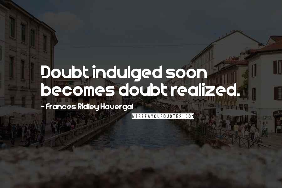 Frances Ridley Havergal Quotes: Doubt indulged soon becomes doubt realized.