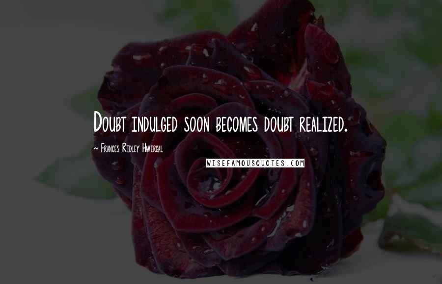 Frances Ridley Havergal Quotes: Doubt indulged soon becomes doubt realized.