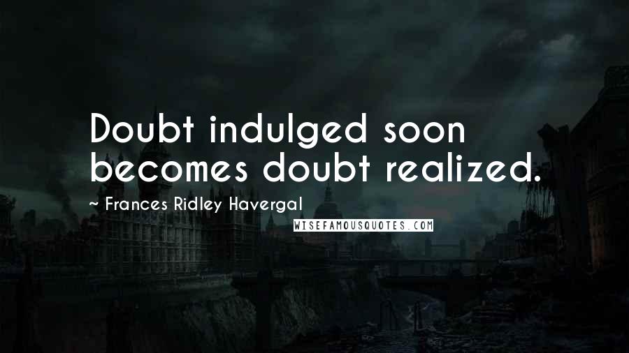 Frances Ridley Havergal Quotes: Doubt indulged soon becomes doubt realized.