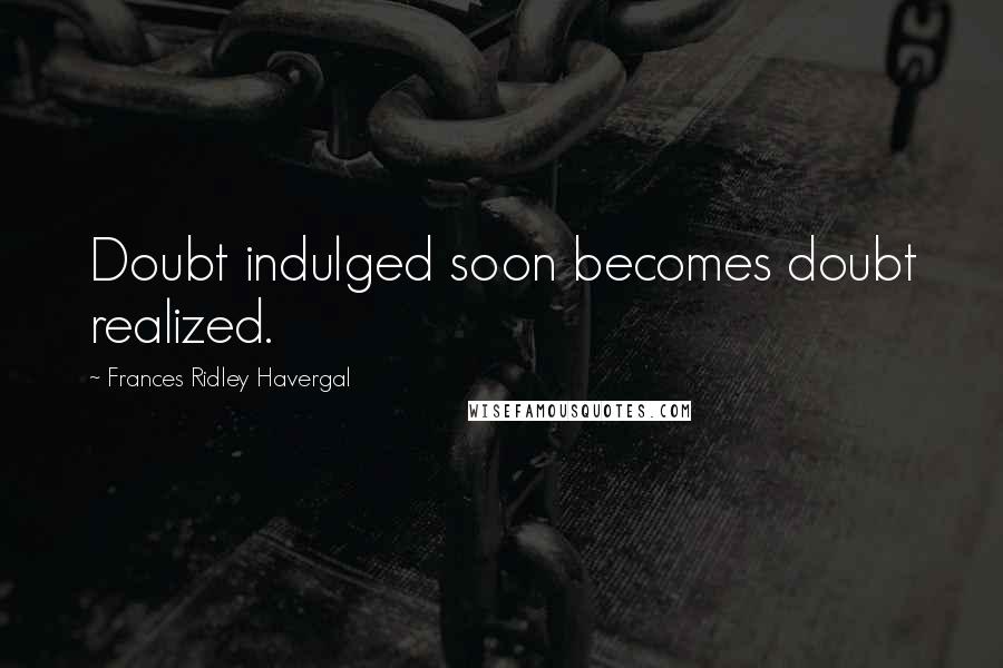 Frances Ridley Havergal Quotes: Doubt indulged soon becomes doubt realized.