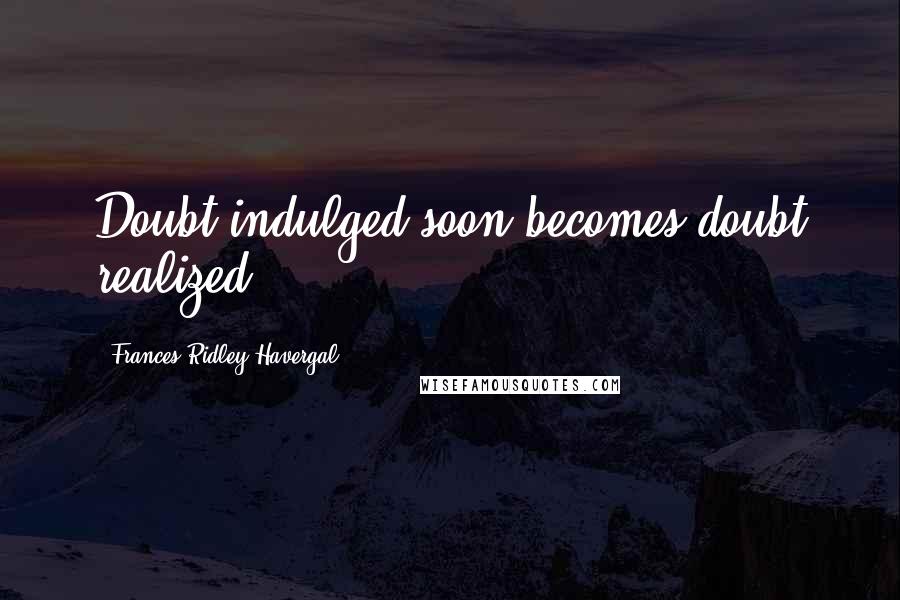 Frances Ridley Havergal Quotes: Doubt indulged soon becomes doubt realized.