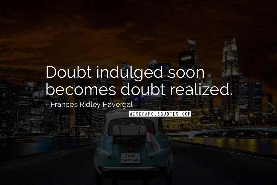 Frances Ridley Havergal Quotes: Doubt indulged soon becomes doubt realized.