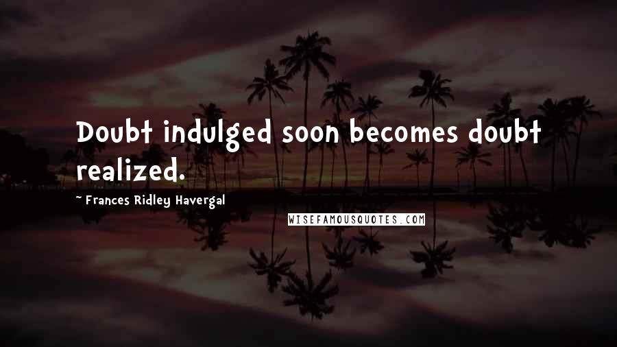 Frances Ridley Havergal Quotes: Doubt indulged soon becomes doubt realized.